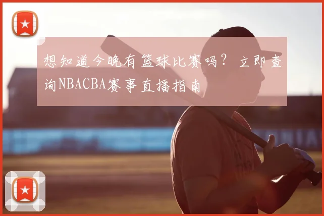 想知道今晚有篮球比赛吗?立即查询NBACBA赛事直播指南