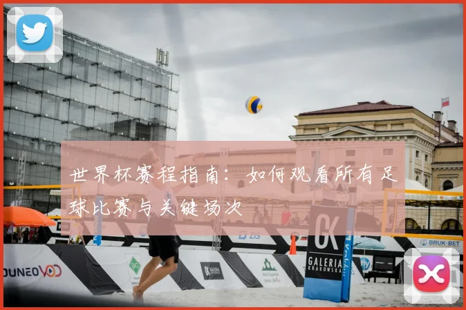 世界杯赛程指南：如何观看所有足球比赛与关键场次