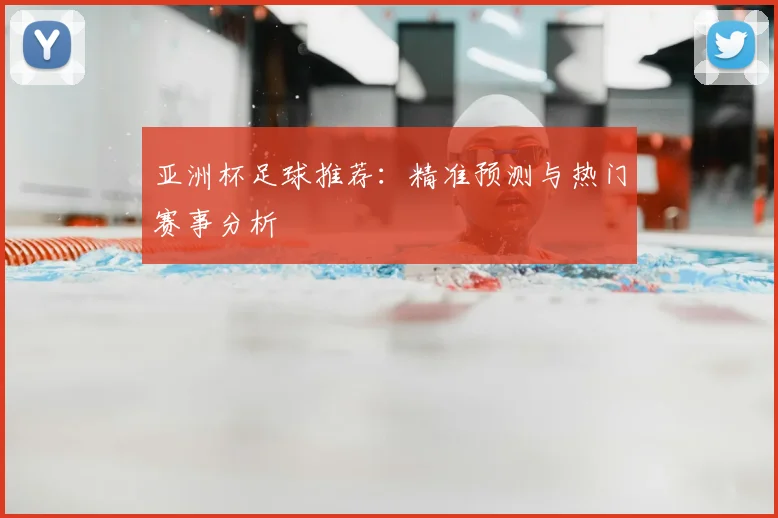 亚洲杯足球推荐:精准预测与热门赛事分析