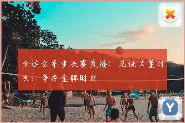 全运会举重决赛直播:见证力量对决,争夺金牌时刻