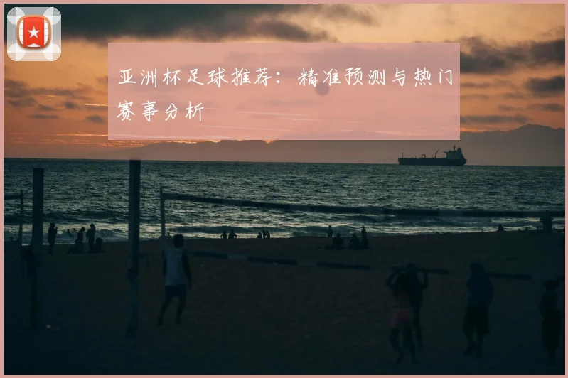 亚洲杯足球推荐:精准预测与热门赛事分析
