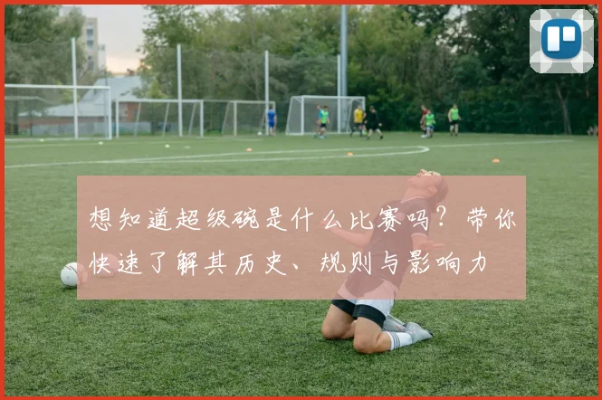 想知道超级碗是什么比赛吗?带你快速了解其历史、规则与影响力