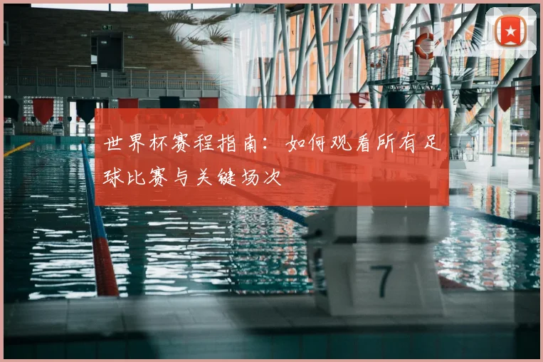世界杯赛程指南：如何观看所有足球比赛与关键场次
