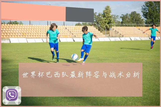 世界杯巴西队最新阵容与战术分析