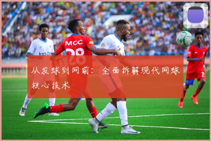 从发球到网前:全面拆解现代网球核心技术