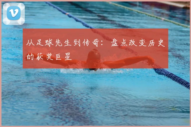 从足球先生到传奇：盘点改变历史的获奖巨星