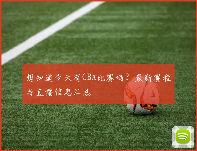 想知道今天有CBA比赛吗?最新赛程与直播信息汇总