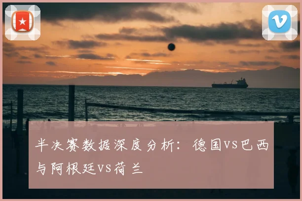 半决赛数据深度分析:德国vs巴西与阿根廷vs荷兰