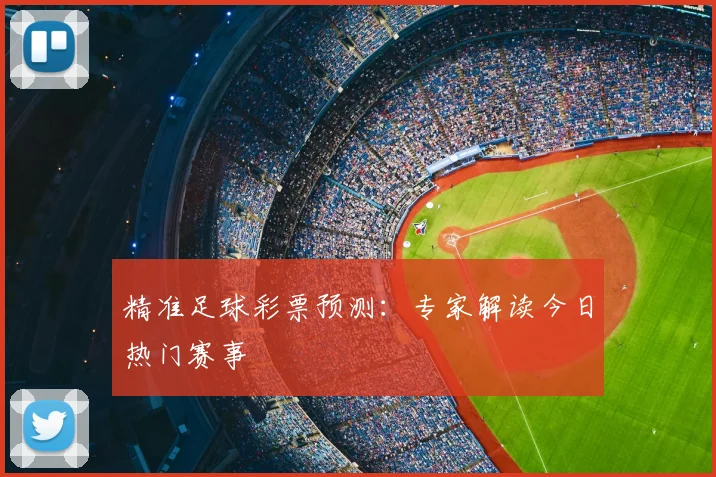 精准足球彩票预测：专家解读今日热门赛事