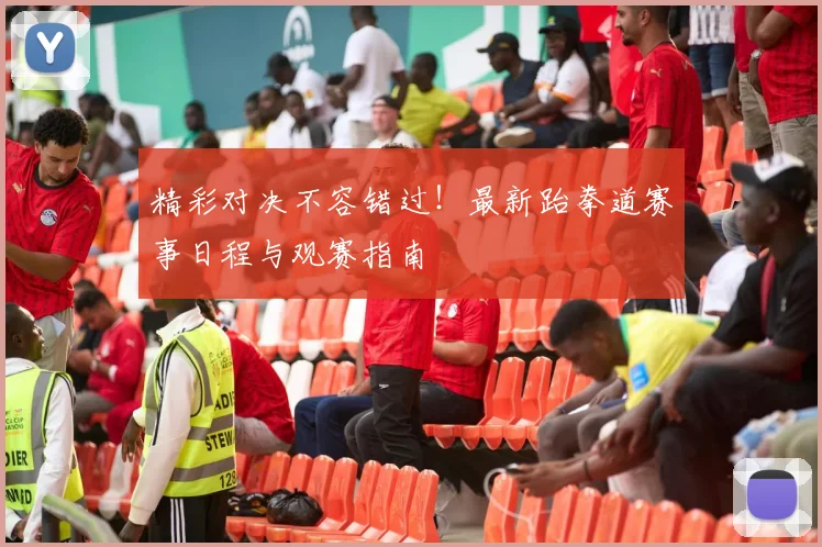 精彩对决不容错过！最新跆拳道赛事日程与观赛指南