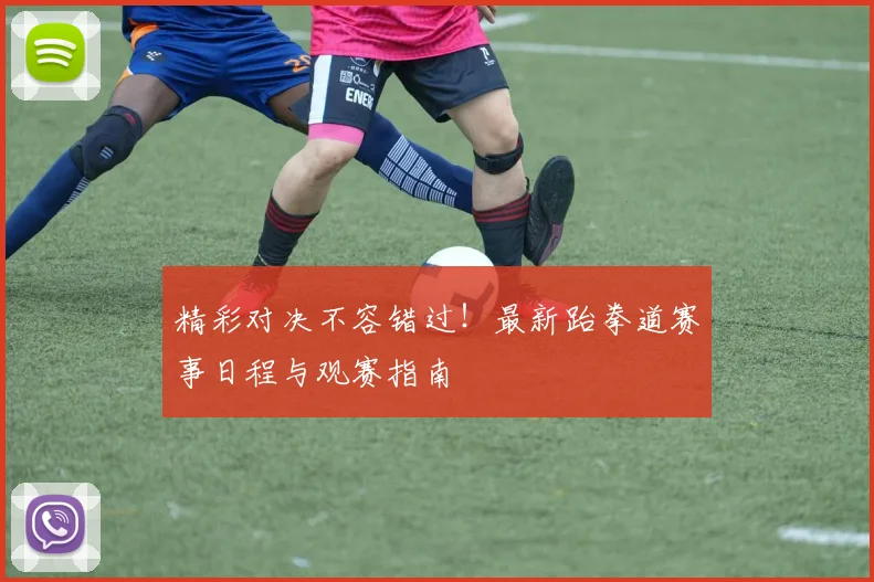 精彩对决不容错过！最新跆拳道赛事日程与观赛指南