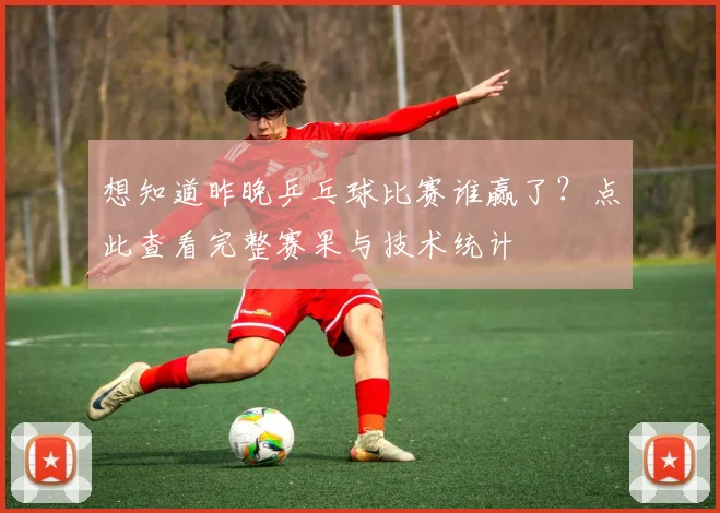 想知道昨晚乒乓球比赛谁赢了?点此查看完整赛果与技术统计