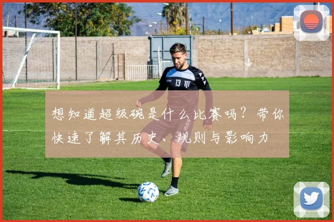 想知道超级碗是什么比赛吗?带你快速了解其历史、规则与影响力