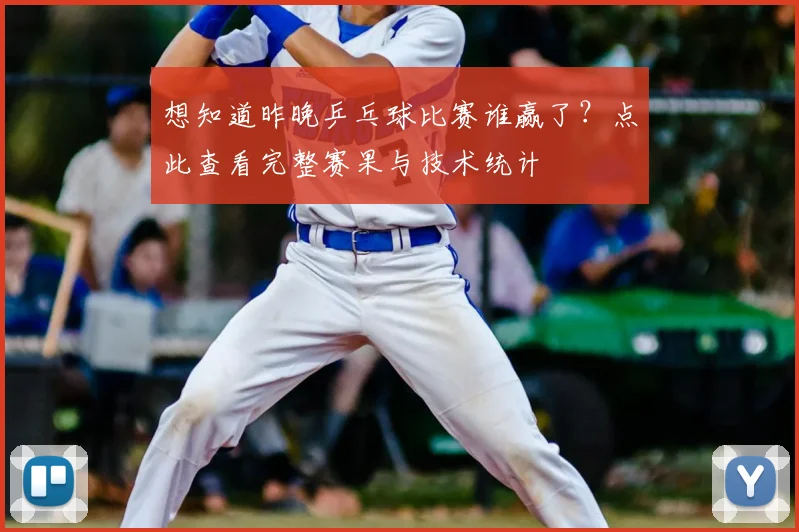 想知道昨晚乒乓球比赛谁赢了?点此查看完整赛果与技术统计