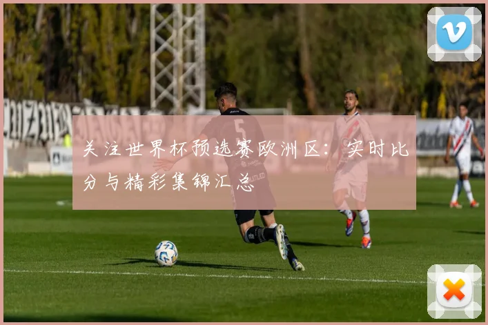 关注世界杯预选赛欧洲区：实时比分与精彩集锦汇总